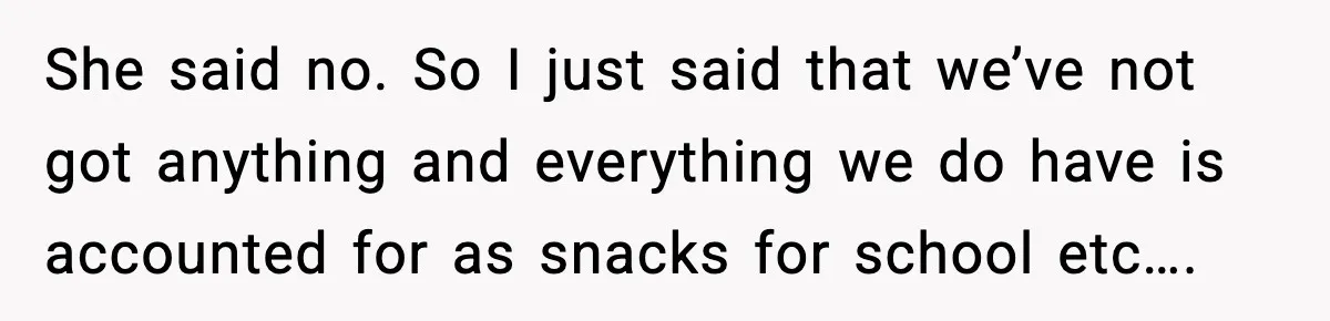 She said no. So I just said that we’ve not got anything and everything we do have is accounted for as snacks for school etc….