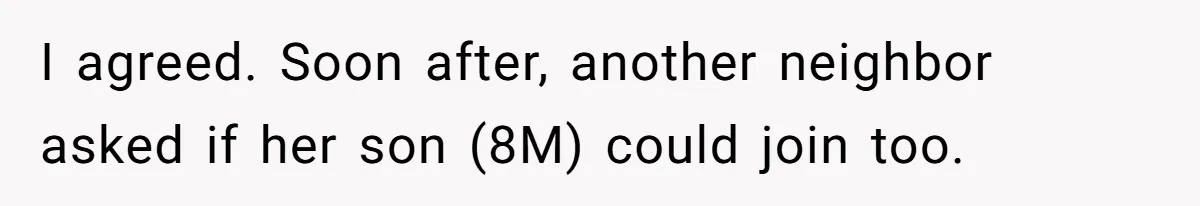 I agreed. Soon after, another neighbor asked if her son (8M) could join too.