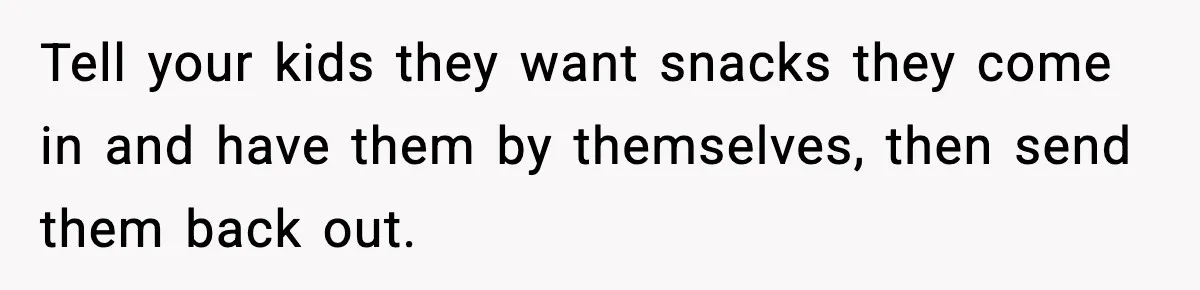 Tell your kids they want snacks they come in and have them by themselves, then send them back out.