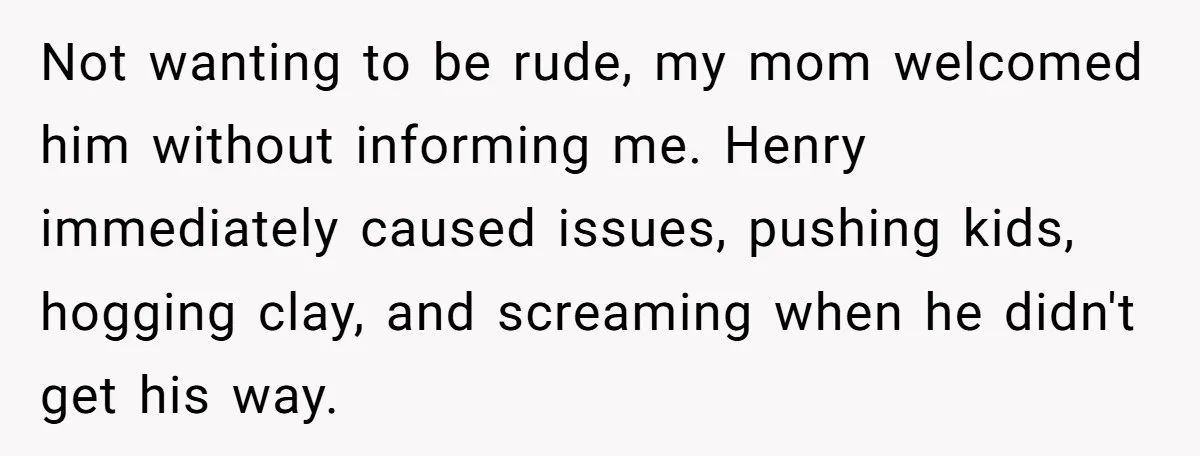 Not wanting to be rude, my mom welcomed him without informing me. Henry immediately caused issues, pushing kids, hogging clay, and screaming when he didn't get his way.