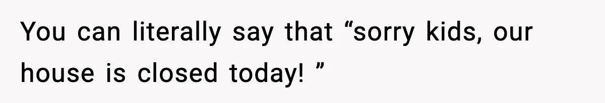 You can literally say that “sorry kids, our house is closed today! ”