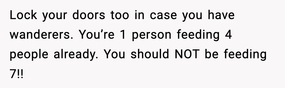 Lock your doors too in case you have wanderers. You’re 1 person feeding 4 people already. You should NOT be feeding 7!!
