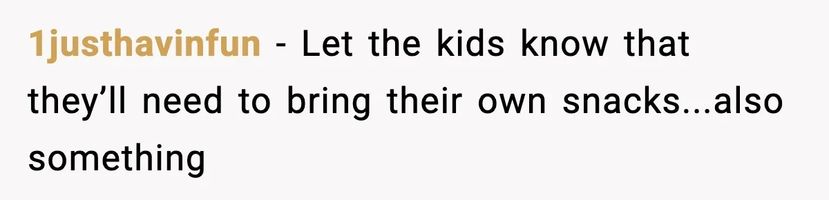 1justhavinfun − Let the kids know that they’ll need to bring their own snacks...also something