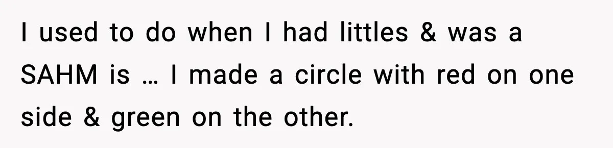 I used to do when I had littles & was a SAHM is … I made a circle with red on one side & green on the other.