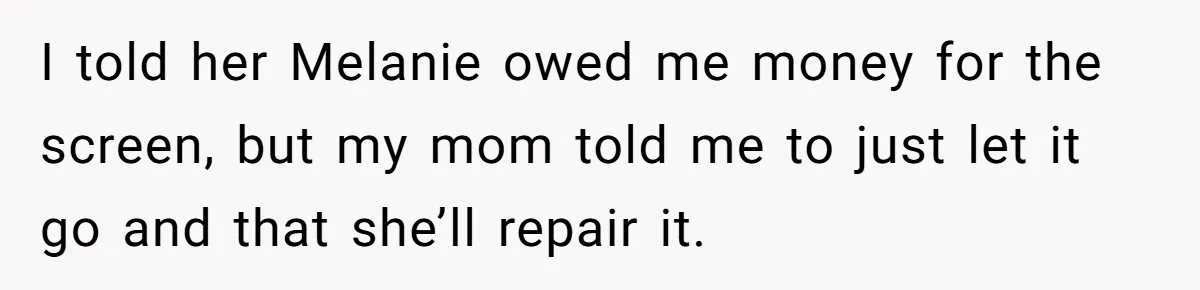 I told her Melanie owed me money for the screen, but my mom told me to just let it go and that she’ll repair it.