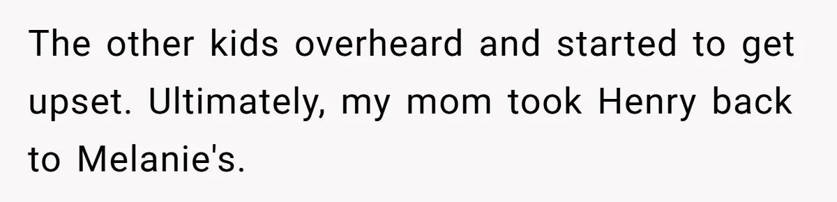 The other kids overheard and started to get upset. Ultimately, my mom took Henry back to Melanie's.