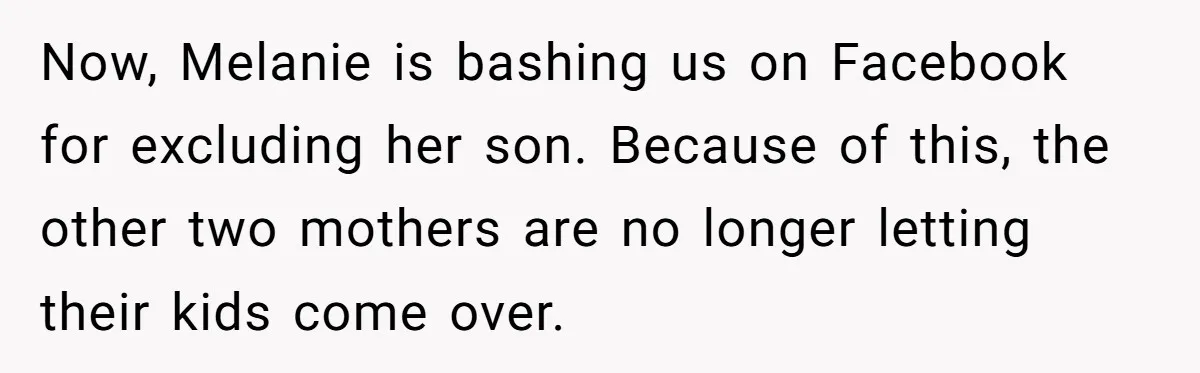 Now, Melanie is bashing us on Facebook for excluding her son. Because of this, the other two mothers are no longer letting their kids come over.