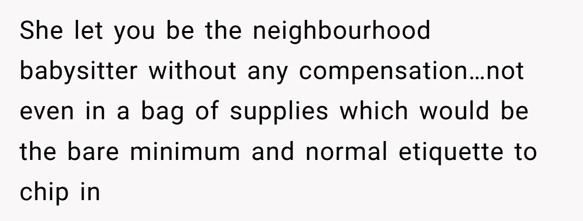 She let you be the neighbourhood babysitter without any compensation…not even in a bag of supplies which would be the bare minimum and normal etiquette to chip in
