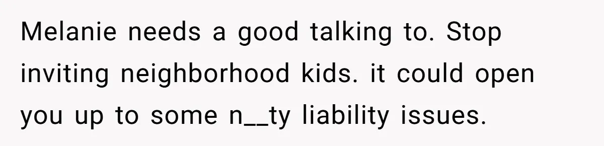 Melanie needs a good talking to. Stop inviting neighborhood kids. it could open you up to some n__ty liability issues.