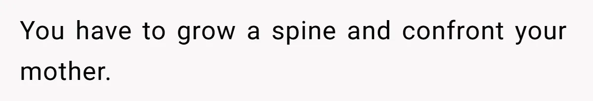 You have to grow a spine and confront your mother.