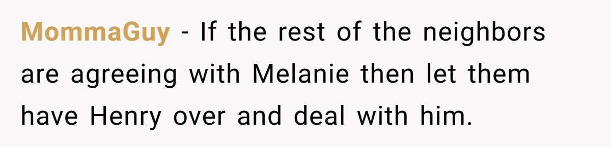 MommaGuy − If the rest of the neighbors are agreeing with Melanie then let them have Henry over and deal with him.
