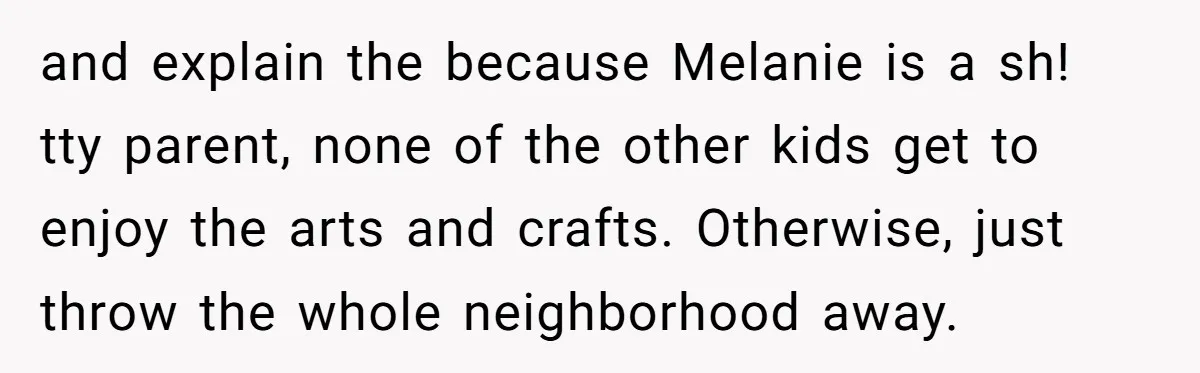 and explain the because Melanie is a sh! tty parent, none of the other kids get to enjoy the arts and crafts. Otherwise, just throw the whole neighborhood away.