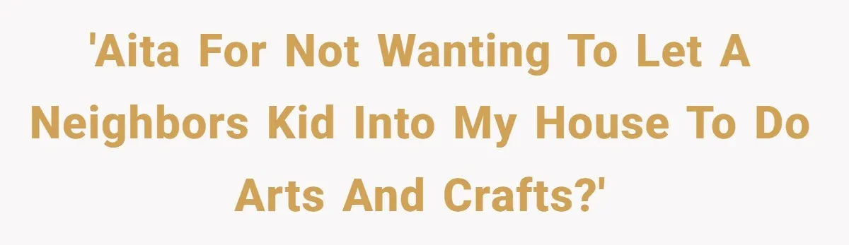 'AITA for not wanting to let a neighbors kid into my house to do arts and crafts?'