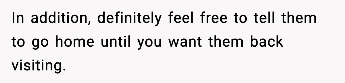 In addition, definitely feel free to tell them to go home until you want them back visiting.