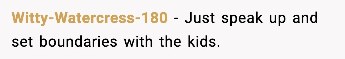 Witty-Watercress-180 − Just speak up and set boundaries with the kids.