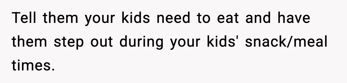 Tell them your kids need to eat and have them step out during your kids' snack/meal times.