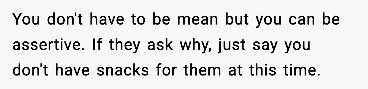 You don't have to be mean but you can be assertive. If they ask why, just say you don't have snacks for them at this time.
