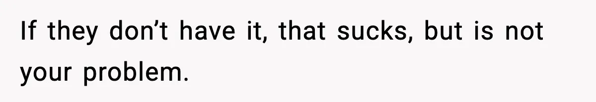 If they don’t have it, that sucks, but is not your problem.