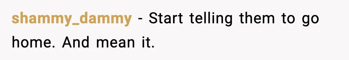 shammy_dammy − Start telling them to go home. And mean it.