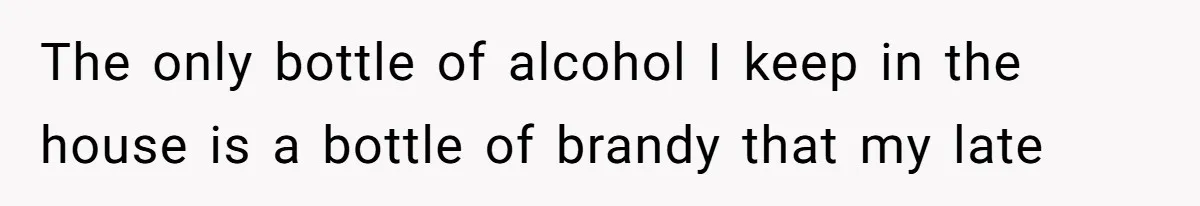 The only bottle of alcohol I keep in the house is a bottle of brandy that my late