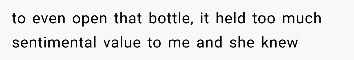 to even open that bottle, it held too much sentimental value to me and she knew