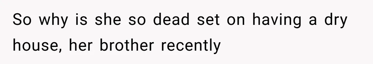 So why is she so dead set on having a dry house, her brother recently