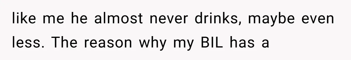 like me he almost never drinks, maybe even less. The reason why my BIL has a