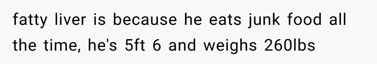 fatty liver is because he eats junk food all the time, he's 5ft 6 and weighs 260lbs