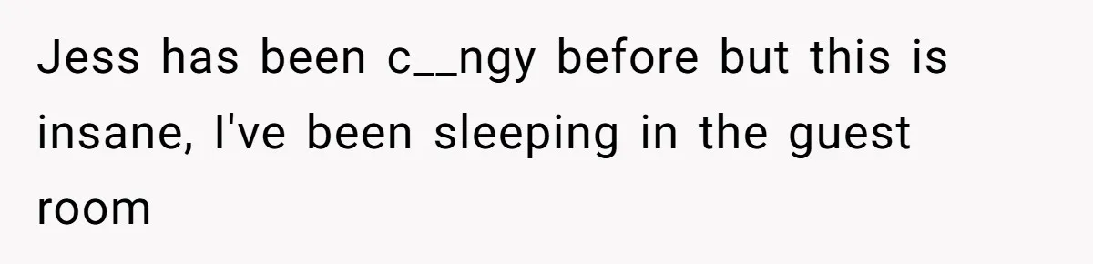 Jess has been c__ngy before but this is insane, I've been sleeping in the guest room