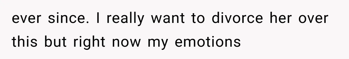 ever since. I really want to divorce her over this but right now my emotions