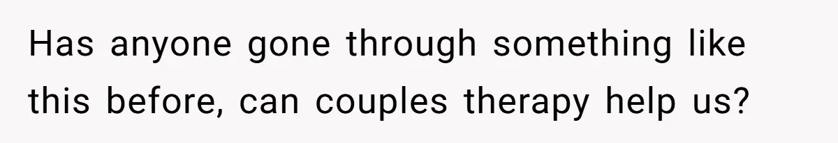 Has anyone gone through something like this before, can couples therapy help us?