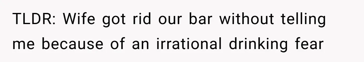 TLDR: Wife got rid our bar without telling me because of an irrational drinking fear