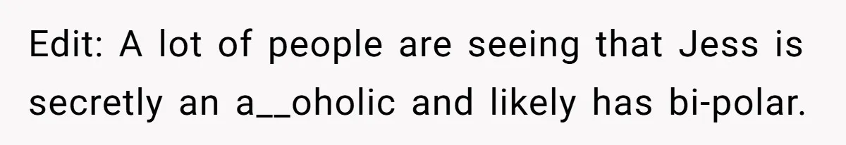 Edit: A lot of people are seeing that Jess is secretly an a__oholic and likely has bi-polar.