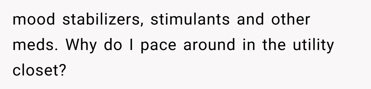 mood stabilizers, stimulants and other meds. Why do I pace around in the utility closet?