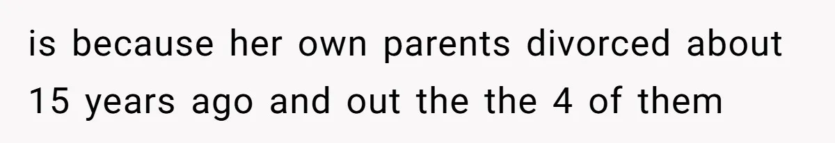 is because her own parents divorced about 15 years ago and out the the 4 of them