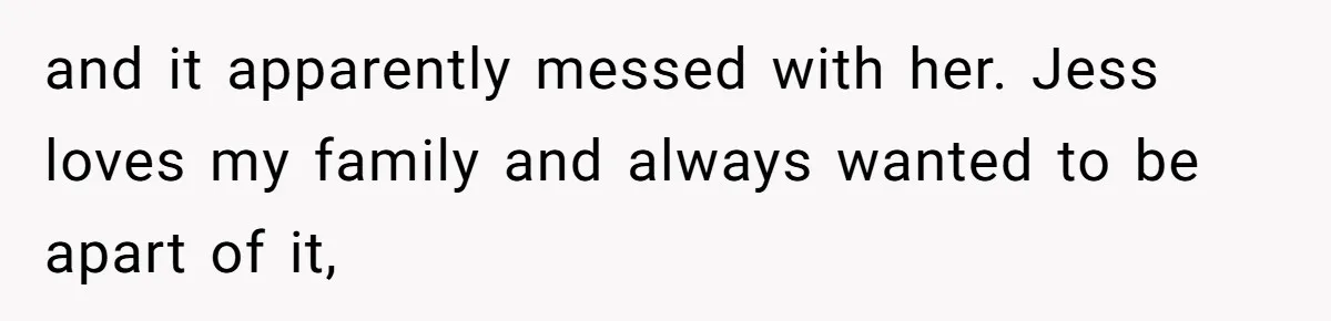 and it apparently messed with her. Jess loves my family and always wanted to be apart of it,