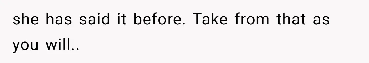 she has said it before. Take from that as you will..