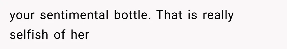 your sentimental bottle. That is really selfish of her