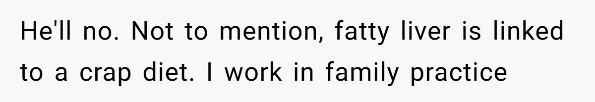 He'll no. Not to mention, fatty liver is linked to a crap diet. I work in family practice