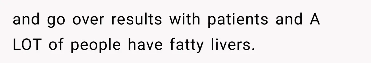 and go over results with patients and A LOT of people have fatty livers.