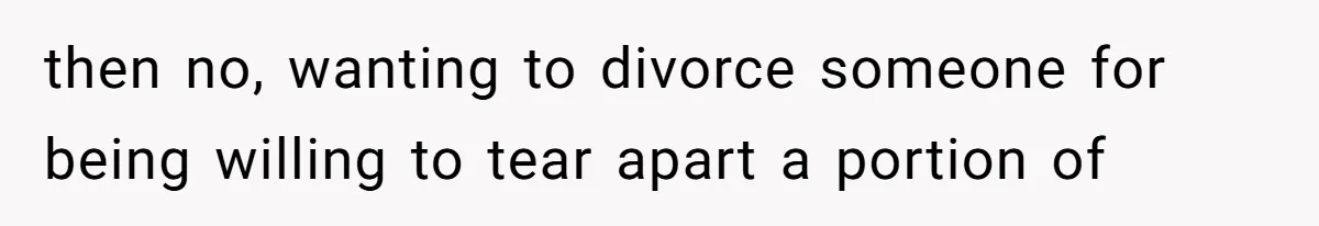 then no, wanting to divorce someone for being willing to tear apart a portion of