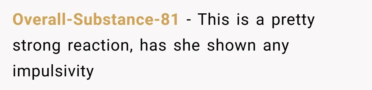Overall-Substance-81 − This is a pretty strong reaction, has she shown any impulsivity