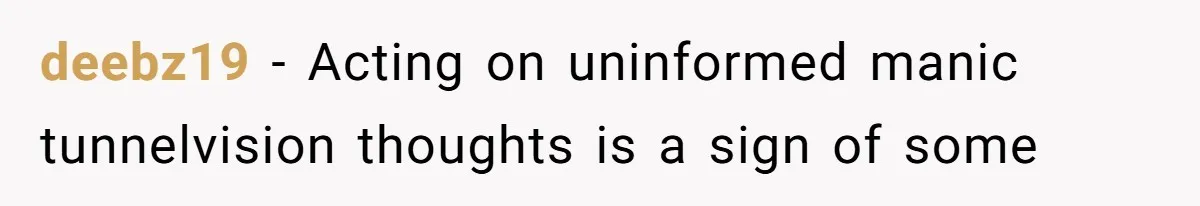 deebz19 − Acting on uninformed manic tunnelvision thoughts is a sign of some