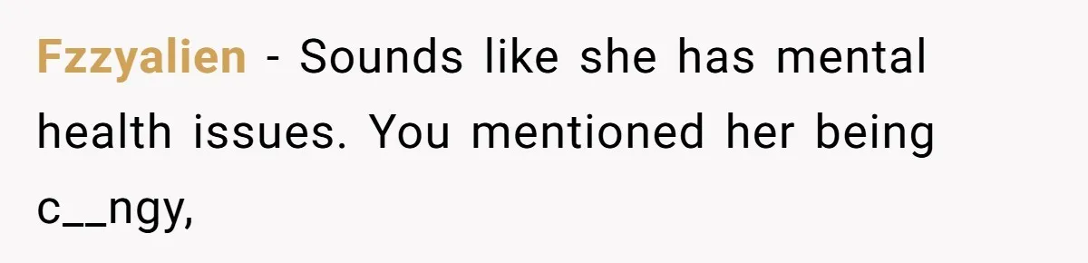 Fzzyalien − Sounds like she has mental health issues. You mentioned her being c__ngy,