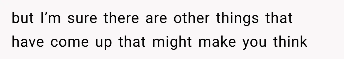 but I’m sure there are other things that have come up that might make you think
