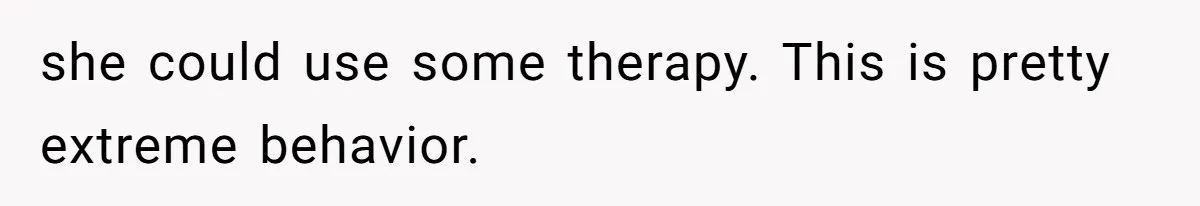 she could use some therapy. This is pretty extreme behavior.