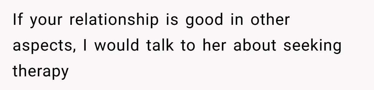 If your relationship is good in other aspects, I would talk to her about seeking therapy
