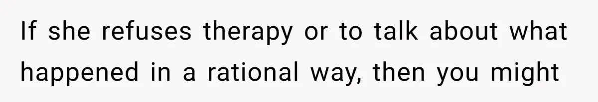 If she refuses therapy or to talk about what happened in a rational way, then you might