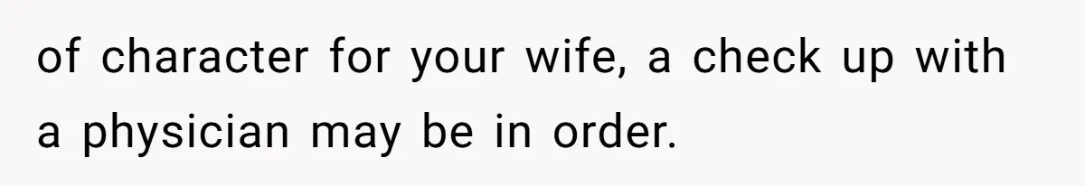 of character for your wife, a check up with a physician may be in order.