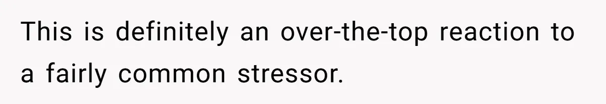 This is definitely an over-the-top reaction to a fairly common stressor.